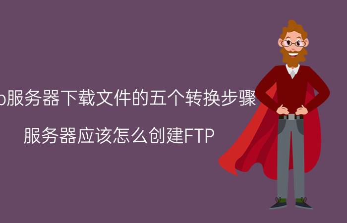 ftp服务器下载文件的五个转换步骤 服务器应该怎么创建FTP？